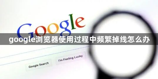 google浏览器使用过程中频繁掉线怎么办1