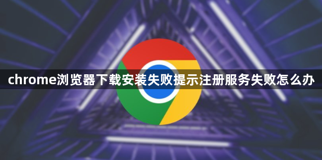 chrome浏览器下载安装失败提示注册服务失败怎么办1