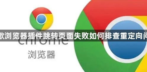 谷歌浏览器插件跳转页面失败如何排查重定向问题1