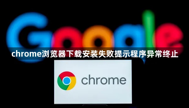 chrome浏览器下载安装失败提示程序异常终止1