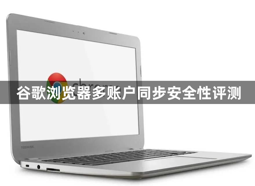 谷歌浏览器多账户同步安全性评测1