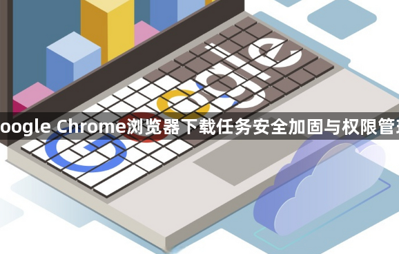 google Chrome浏览器下载任务安全加固与权限管理1