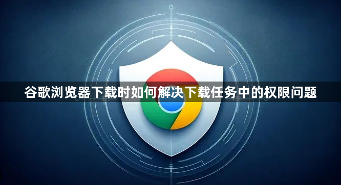 谷歌浏览器下载时如何解决下载任务中的权限问题1