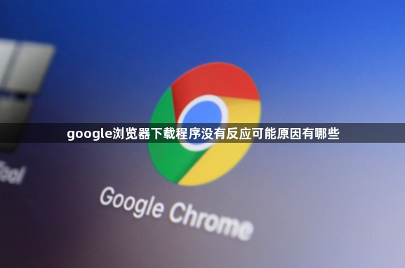 google浏览器下载程序没有反应可能原因有哪些1