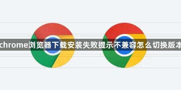 chrome浏览器下载安装失败提示不兼容怎么切换版本1