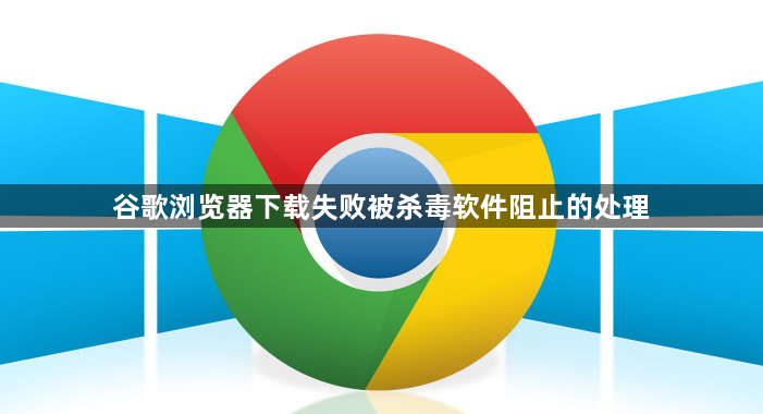 谷歌浏览器下载失败被杀毒软件阻止的处理1