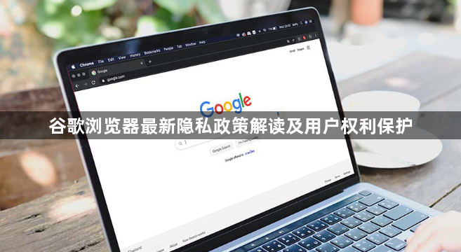 谷歌浏览器最新隐私政策解读及用户权利保护1