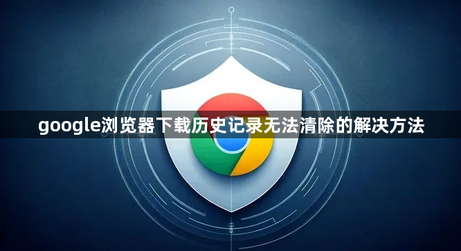 google浏览器下载历史记录无法清除的解决方法1
