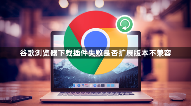 谷歌浏览器下载插件失败是否扩展版本不兼容1