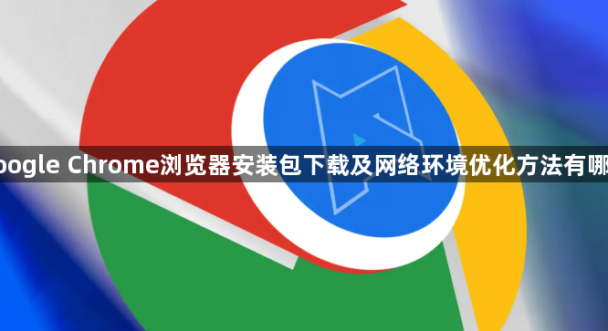 google Chrome浏览器安装包下载及网络环境优化方法有哪些1
