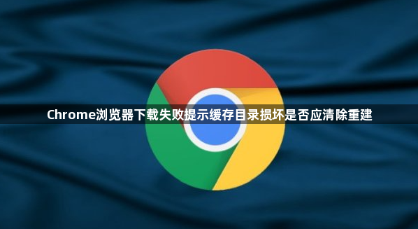 Chrome浏览器下载失败提示缓存目录损坏是否应清除重建1