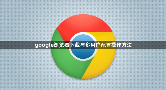 google浏览器下载与多用户配置操作方法1