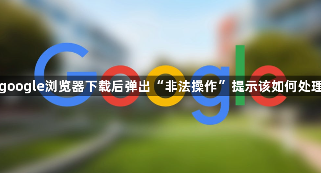 google浏览器下载后弹出“非法操作”提示该如何处理1