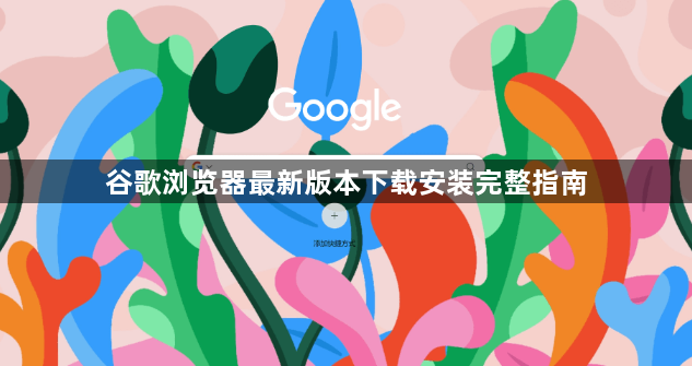 谷歌浏览器最新版本下载安装完整指南1
