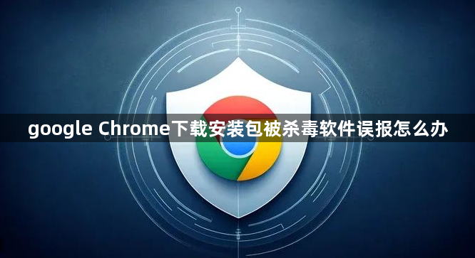 google Chrome下载安装包被杀毒软件误报怎么办1