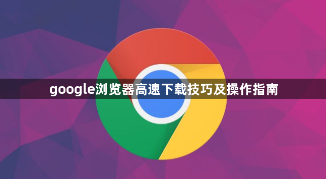 google浏览器高速下载技巧及操作指南1