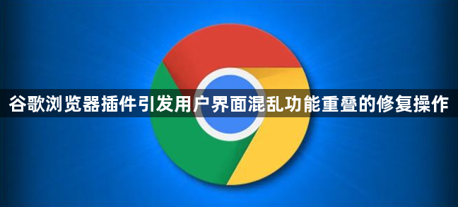 谷歌浏览器插件引发用户界面混乱功能重叠的修复操作1