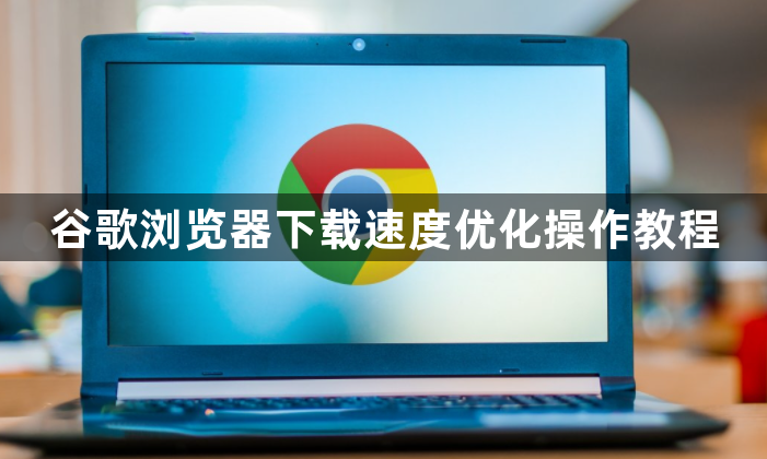 谷歌浏览器下载速度优化操作教程1