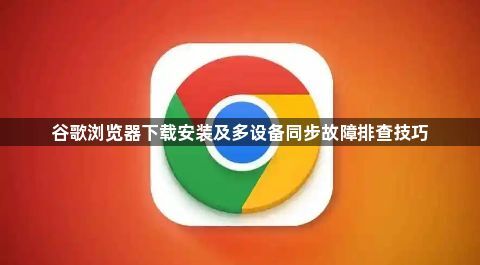 谷歌浏览器下载安装及多设备同步故障排查技巧1