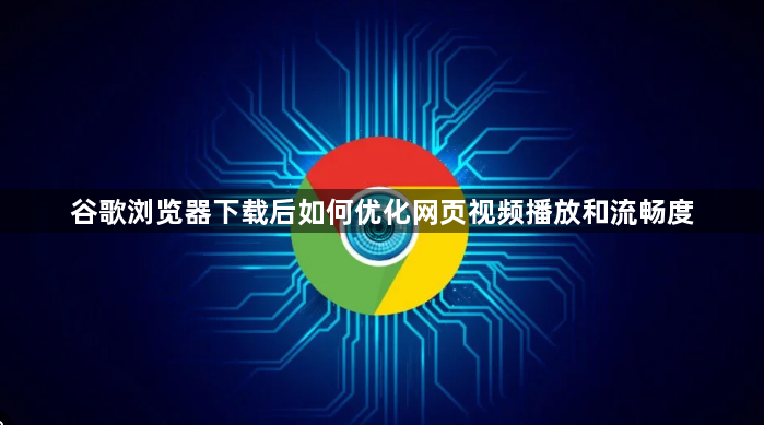 谷歌浏览器下载后如何优化网页视频播放和流畅度1