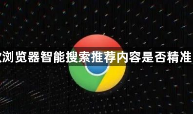 谷歌浏览器智能搜索推荐内容是否精准可靠1