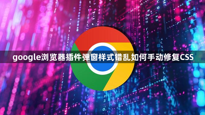 google浏览器插件弹窗样式错乱如何手动修复CSS1