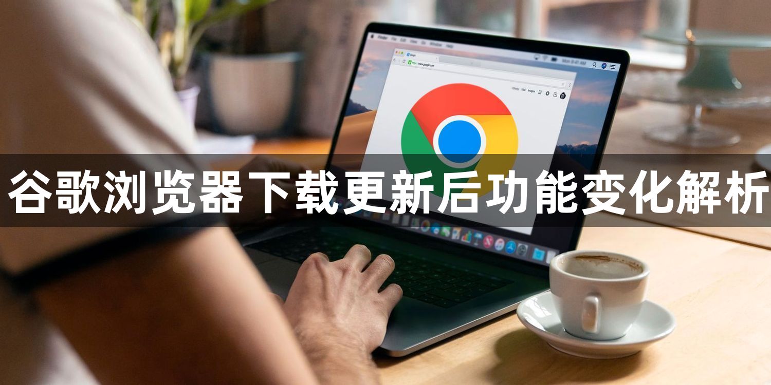 谷歌浏览器下载更新后功能变化解析1