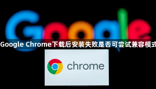 Google Chrome下载后安装失败是否可尝试兼容模式1
