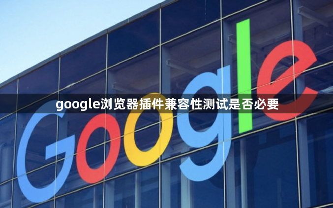 google浏览器插件兼容性测试是否必要1