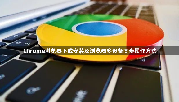 Chrome浏览器下载安装及浏览器多设备同步操作方法1