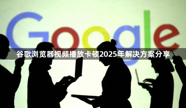 谷歌浏览器视频播放卡顿2025年解决方案分享1