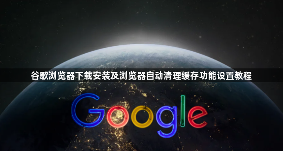 谷歌浏览器下载安装及浏览器自动清理缓存功能设置教程1