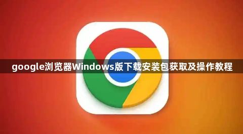 google浏览器Windows版下载安装包获取及操作教程1