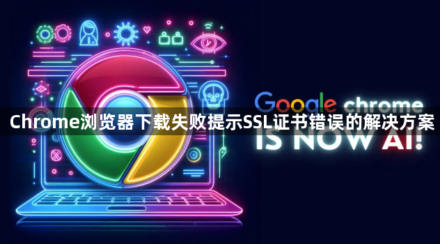 Chrome浏览器下载失败提示SSL证书错误的解决方案1