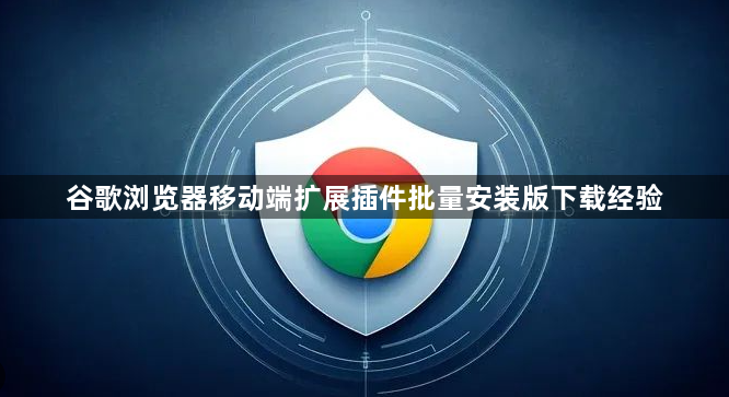 谷歌浏览器移动端扩展插件批量安装版下载经验1