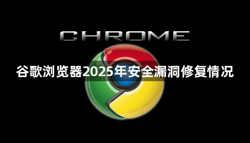 谷歌浏览器2025年安全漏洞修复情况1