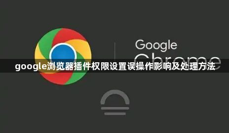 google浏览器插件权限设置误操作影响及处理方法1