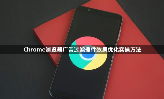 Chrome浏览器广告过滤插件效果优化实操方法1