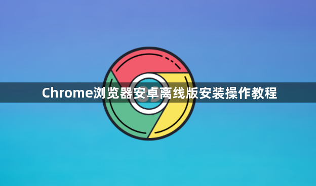 Chrome浏览器安卓离线版安装操作教程1