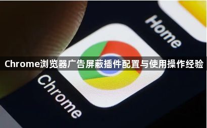 Chrome浏览器广告屏蔽插件配置与使用操作经验1