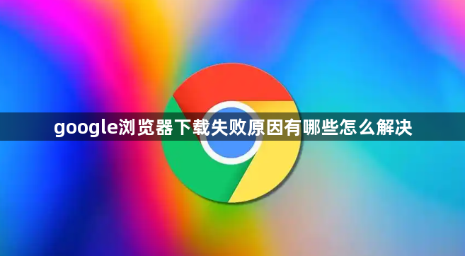 google浏览器下载失败原因有哪些怎么解决1