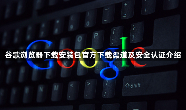 谷歌浏览器下载安装包官方下载渠道及安全认证介绍1