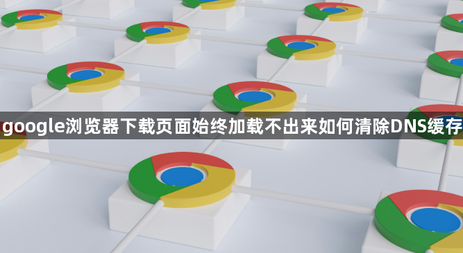 google浏览器下载页面始终加载不出来如何清除DNS缓存1