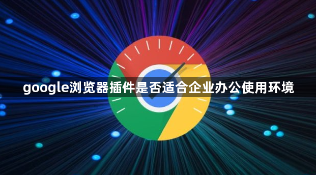 google浏览器插件是否适合企业办公使用环境1