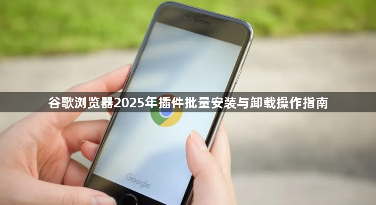 谷歌浏览器2025年插件批量安装与卸载操作指南1
