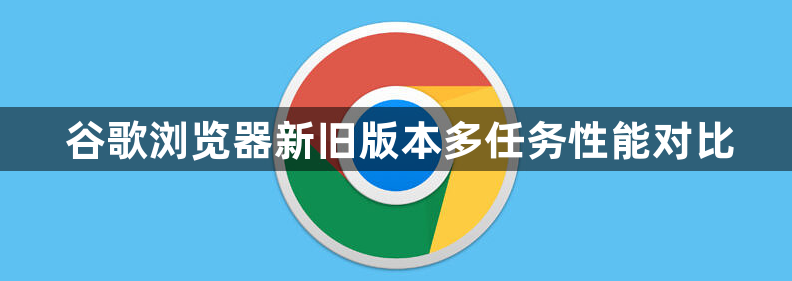 谷歌浏览器新旧版本多任务性能对比1