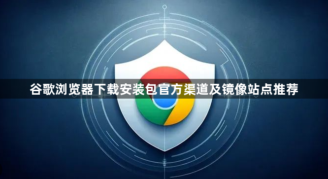谷歌浏览器下载安装包官方渠道及镜像站点推荐1