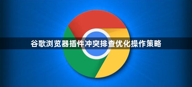 谷歌浏览器插件冲突排查优化操作策略1