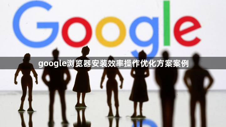 google浏览器安装效率操作优化方案案例1