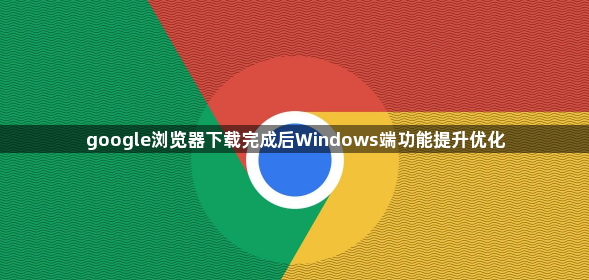 google浏览器下载完成后Windows端功能提升优化1